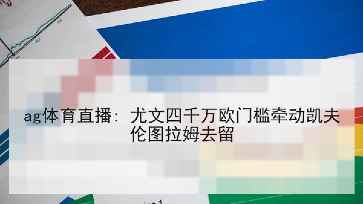 ag体育直播: 尤文四千万欧门槛牵动凯夫伦图拉姆去留