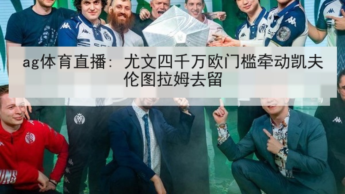 ag体育直播: 尤文四千万欧门槛牵动凯夫伦图拉姆去留
