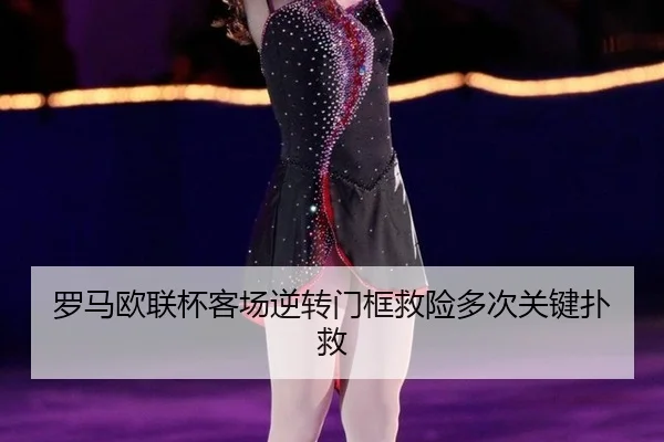罗马欧联杯客场逆转门框救险多次关键扑救