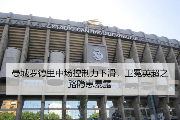 曼城罗德里中场控制力下滑，卫冕英超之路隐患暴露