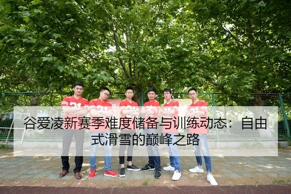 谷爱凌新赛季难度储备与训练动态：自由式滑雪的巅峰之路