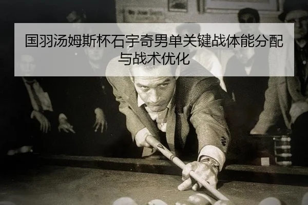 国羽汤姆斯杯石宇奇男单关键战体能分配与战术优化