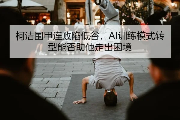 柯洁围甲连败陷低谷，AI训练模式转型能否助他走出困境