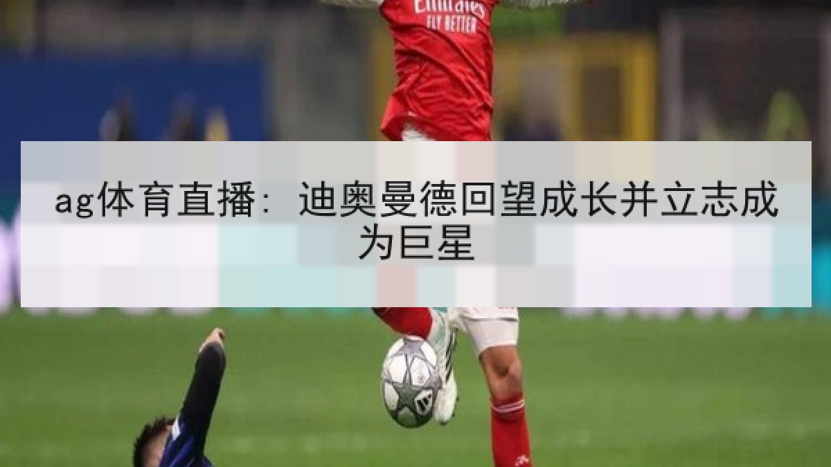 ag体育直播: 迪奥曼德回望成长并立志成为巨星