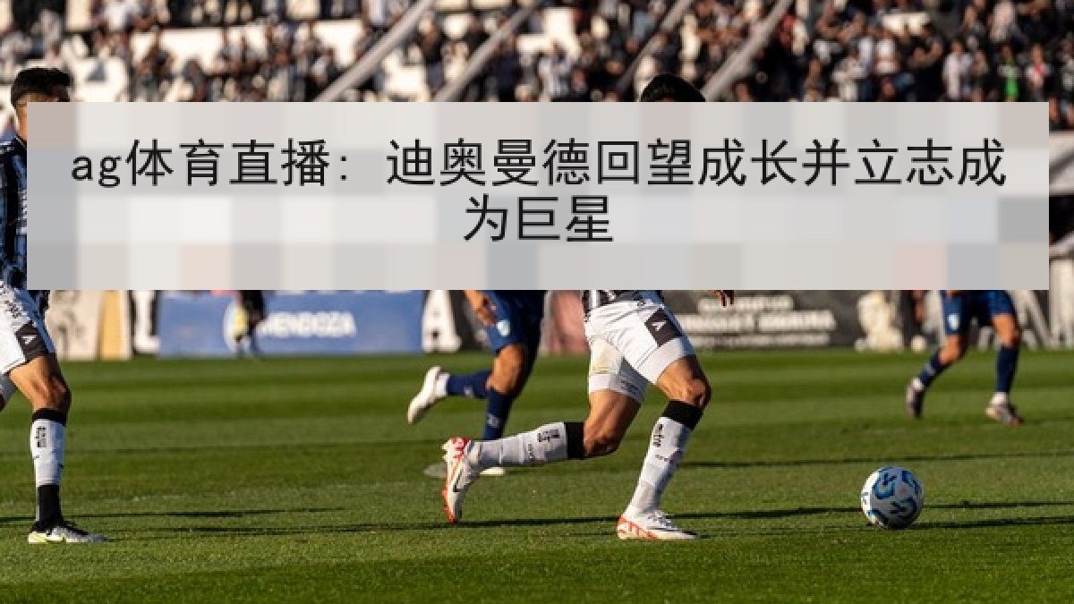 ag体育直播: 迪奥曼德回望成长并立志成为巨星