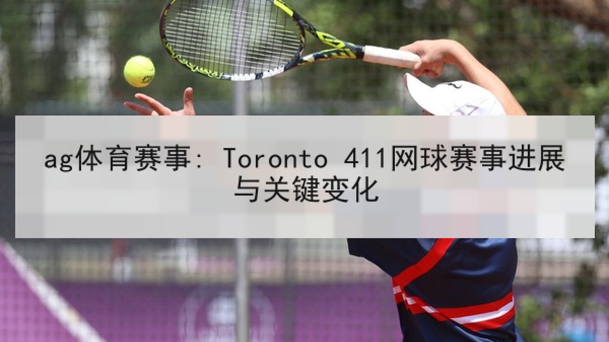 ag体育赛事: Toronto 411网球赛事进展与关键变化 ag体育赛事: Toronto 411网球赛事进展与关键变化