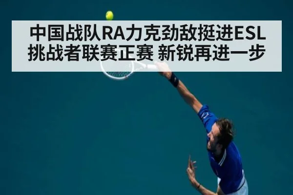 中国战队RA力克劲敌挺进ESL挑战者联赛正赛 新锐再进一步