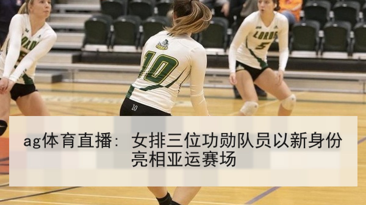 ag体育直播: 女排三位功勋队员以新身份亮相亚运赛场