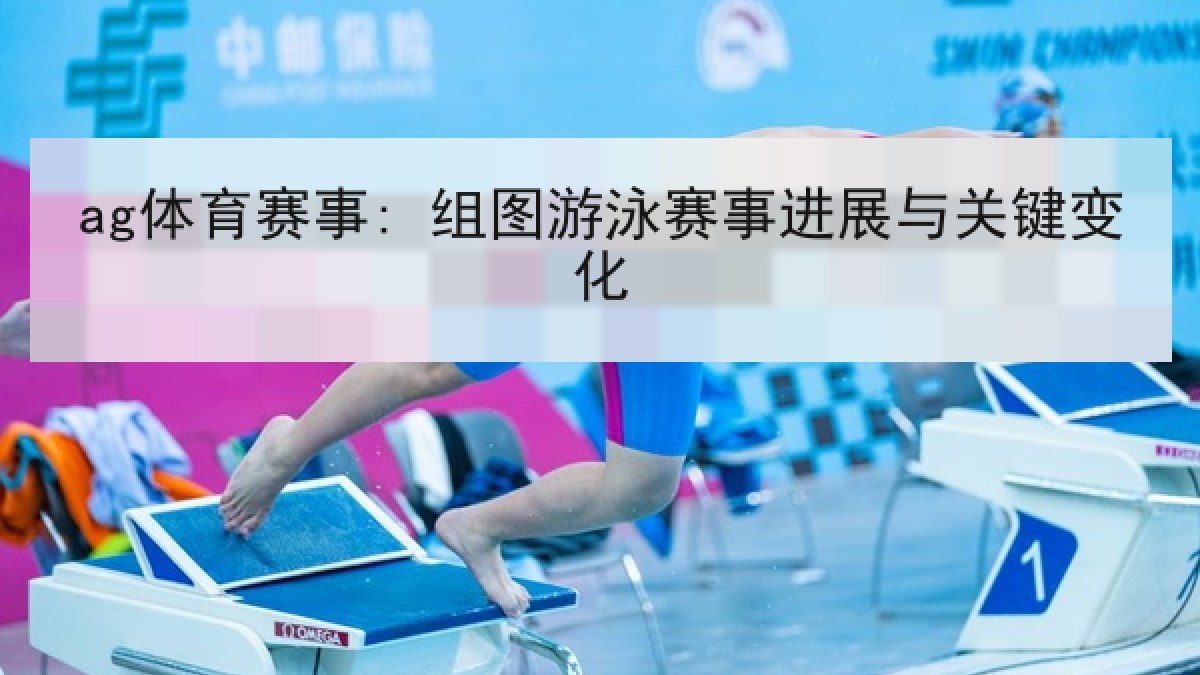 ag体育赛事: 组图游泳赛事进展与关键变化