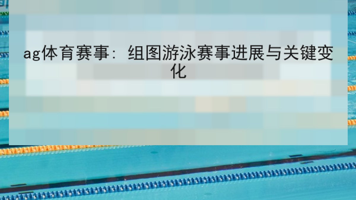 ag体育赛事: 组图游泳赛事进展与关键变化