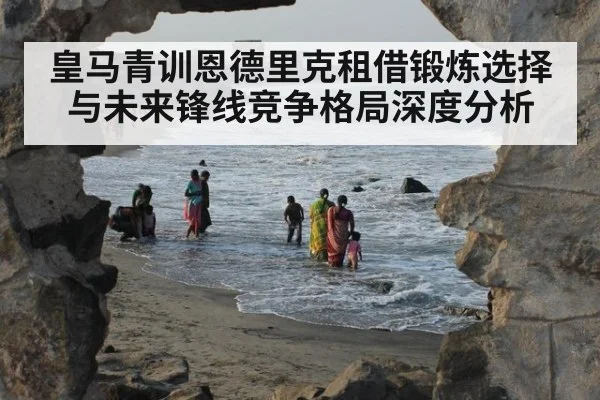 皇马青训恩德里克租借锻炼选择与未来锋线竞争格局深度分析