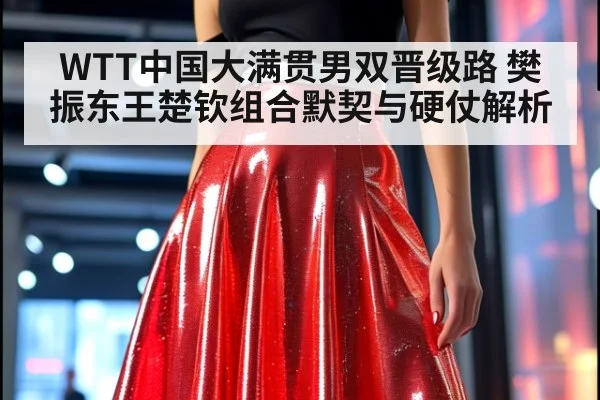 WTT中国大满贯男双晋级路 樊振东王楚钦组合默契与硬仗解析