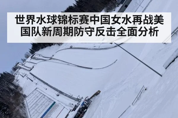 世界水球锦标赛中国女水再战美国队新周期防守反击全面分析