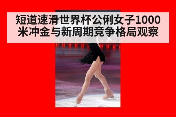 短道速滑世界杯公俐女子1000米冲金与新周期竞争格局观察